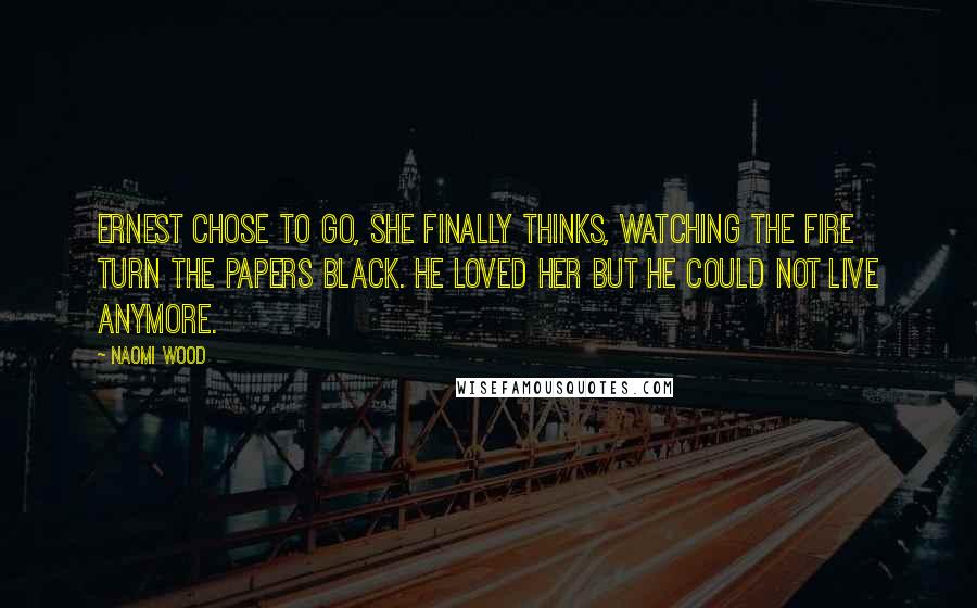 Naomi Wood Quotes: Ernest chose to go, she finally thinks, watching the fire turn the papers black. He loved her but he could not live anymore.