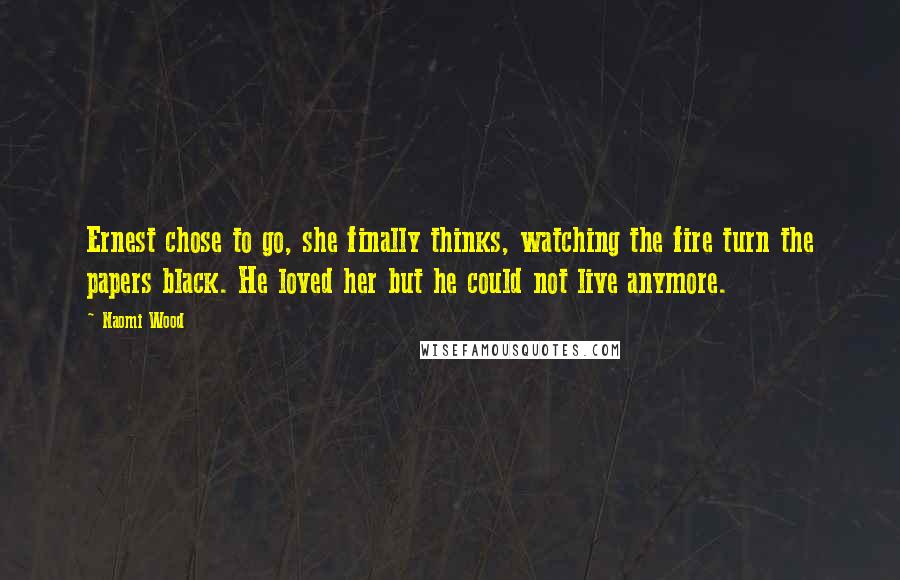 Naomi Wood Quotes: Ernest chose to go, she finally thinks, watching the fire turn the papers black. He loved her but he could not live anymore.