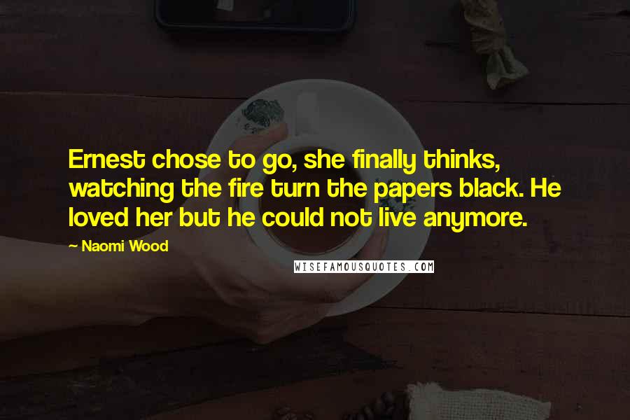 Naomi Wood Quotes: Ernest chose to go, she finally thinks, watching the fire turn the papers black. He loved her but he could not live anymore.