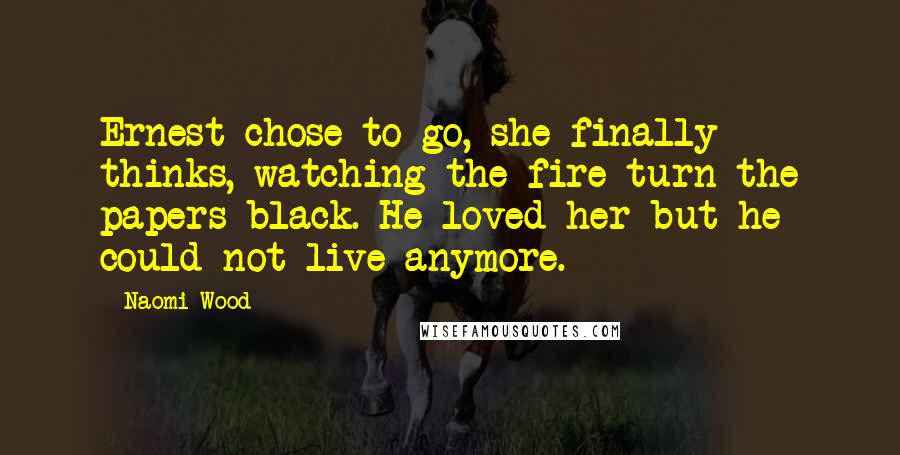 Naomi Wood Quotes: Ernest chose to go, she finally thinks, watching the fire turn the papers black. He loved her but he could not live anymore.