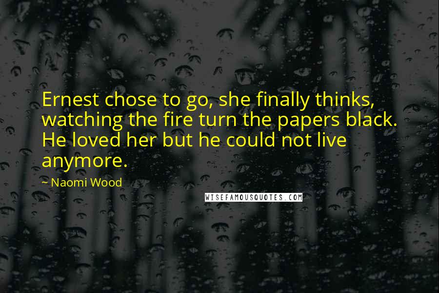 Naomi Wood Quotes: Ernest chose to go, she finally thinks, watching the fire turn the papers black. He loved her but he could not live anymore.