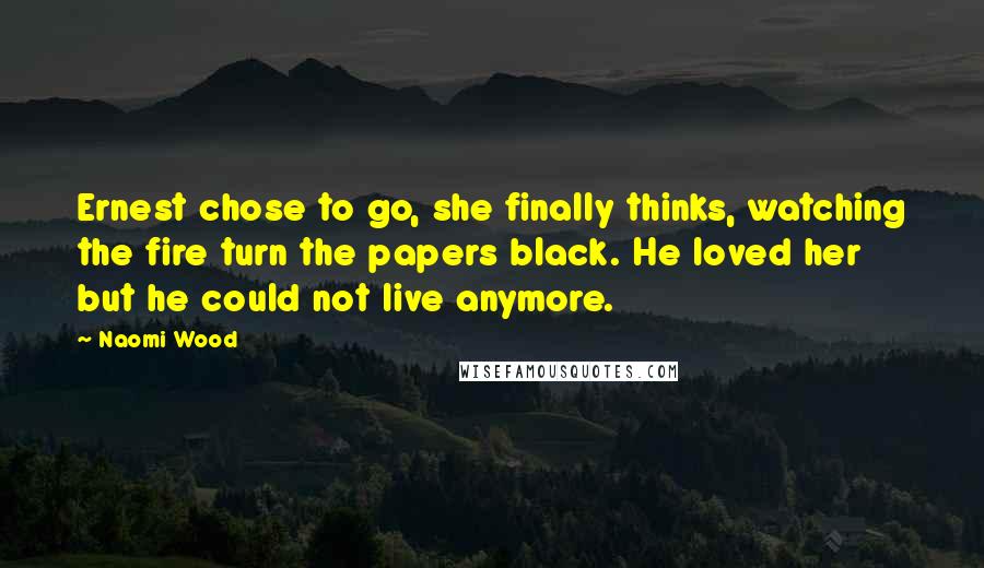 Naomi Wood Quotes: Ernest chose to go, she finally thinks, watching the fire turn the papers black. He loved her but he could not live anymore.