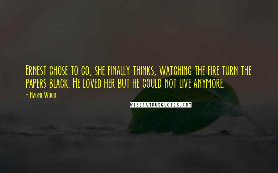 Naomi Wood Quotes: Ernest chose to go, she finally thinks, watching the fire turn the papers black. He loved her but he could not live anymore.