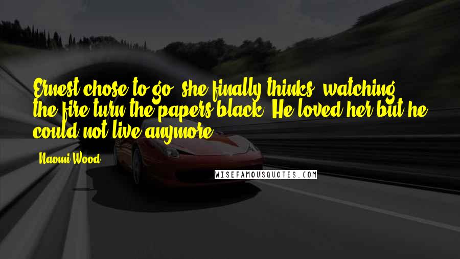 Naomi Wood Quotes: Ernest chose to go, she finally thinks, watching the fire turn the papers black. He loved her but he could not live anymore.