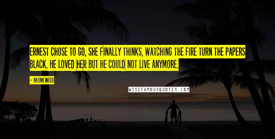 Naomi Wood Quotes: Ernest chose to go, she finally thinks, watching the fire turn the papers black. He loved her but he could not live anymore.