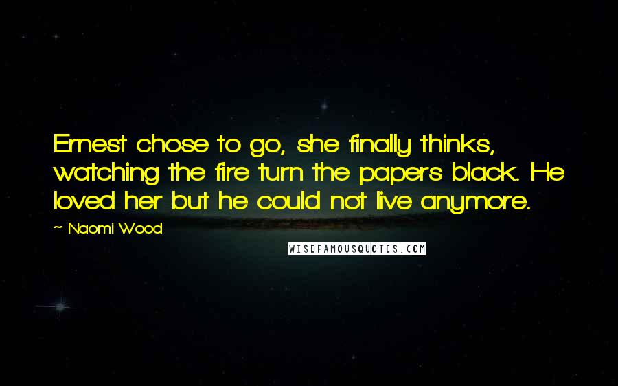 Naomi Wood Quotes: Ernest chose to go, she finally thinks, watching the fire turn the papers black. He loved her but he could not live anymore.