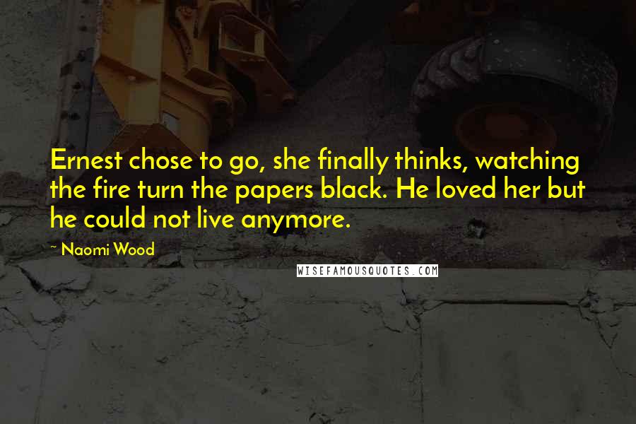 Naomi Wood Quotes: Ernest chose to go, she finally thinks, watching the fire turn the papers black. He loved her but he could not live anymore.