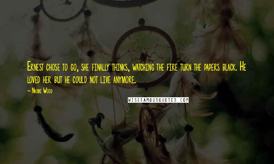 Naomi Wood Quotes: Ernest chose to go, she finally thinks, watching the fire turn the papers black. He loved her but he could not live anymore.