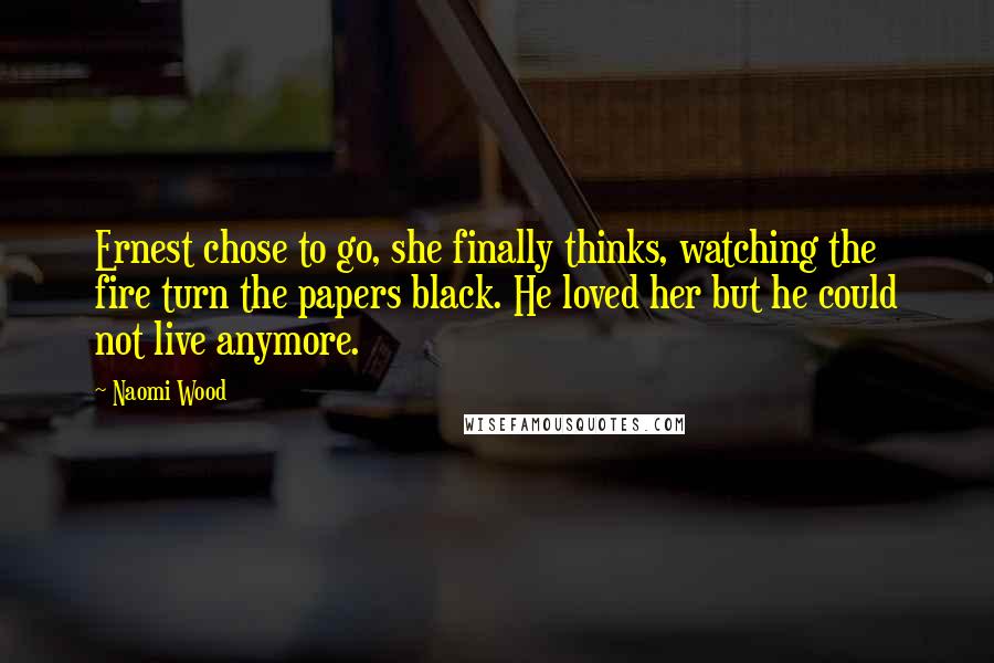 Naomi Wood Quotes: Ernest chose to go, she finally thinks, watching the fire turn the papers black. He loved her but he could not live anymore.