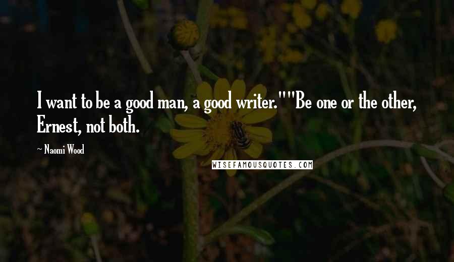 Naomi Wood Quotes: I want to be a good man, a good writer.""Be one or the other, Ernest, not both.