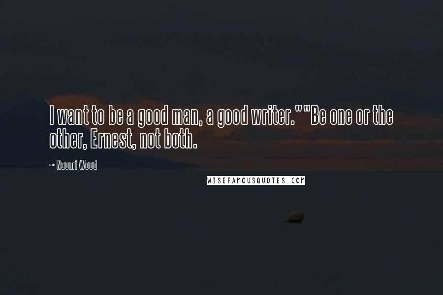 Naomi Wood Quotes: I want to be a good man, a good writer.""Be one or the other, Ernest, not both.