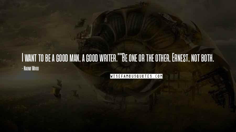 Naomi Wood Quotes: I want to be a good man, a good writer.""Be one or the other, Ernest, not both.