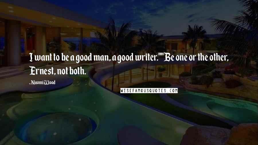 Naomi Wood Quotes: I want to be a good man, a good writer.""Be one or the other, Ernest, not both.