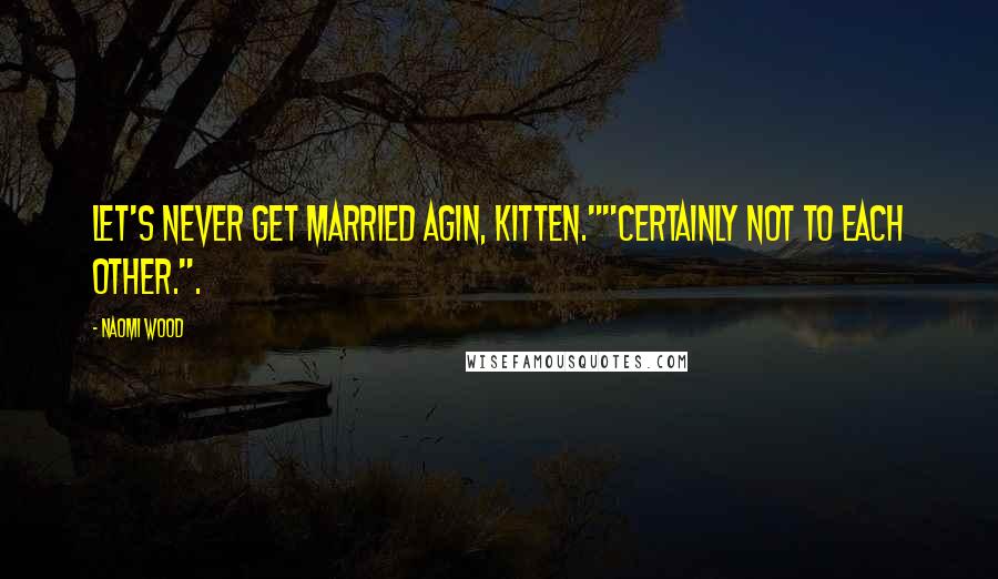 Naomi Wood Quotes: Let's never get married agin, kitten.""Certainly not to each other.".