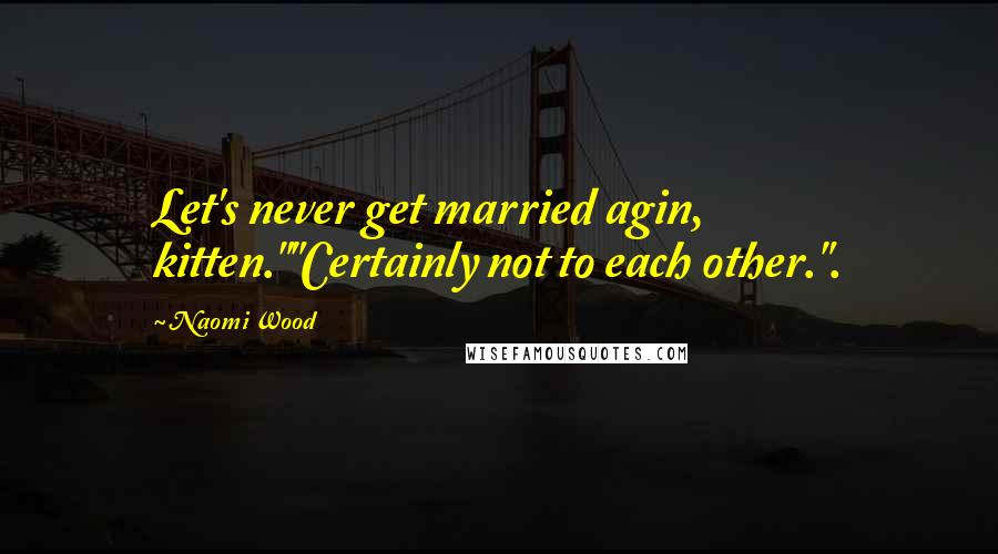 Naomi Wood Quotes: Let's never get married agin, kitten.""Certainly not to each other.".