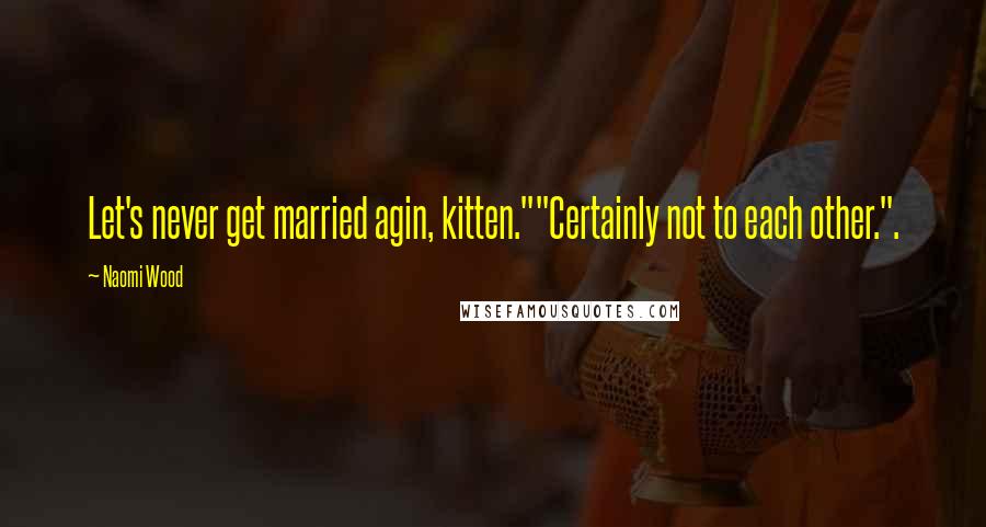 Naomi Wood Quotes: Let's never get married agin, kitten.""Certainly not to each other.".