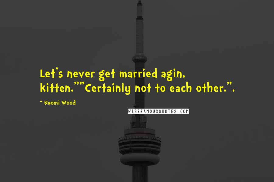 Naomi Wood Quotes: Let's never get married agin, kitten.""Certainly not to each other.".