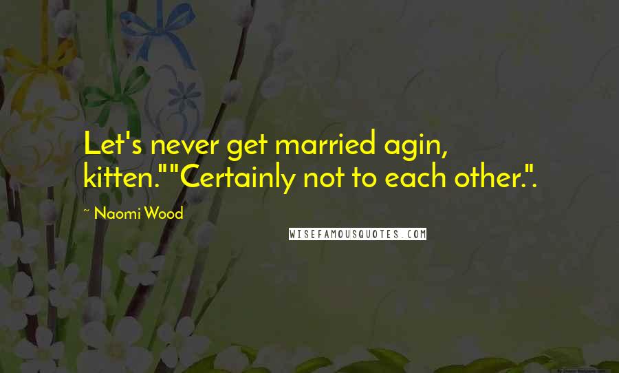 Naomi Wood Quotes: Let's never get married agin, kitten.""Certainly not to each other.".