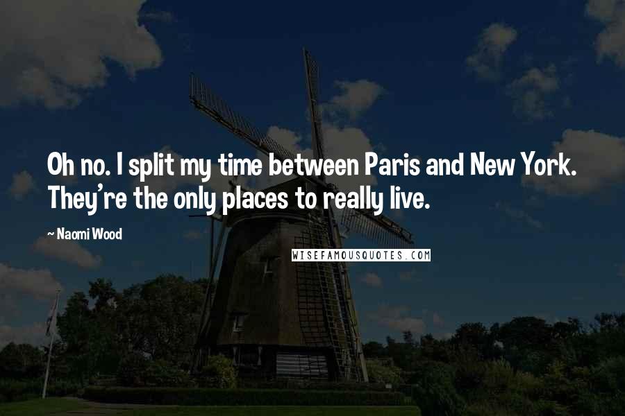 Naomi Wood Quotes: Oh no. I split my time between Paris and New York. They're the only places to really live.