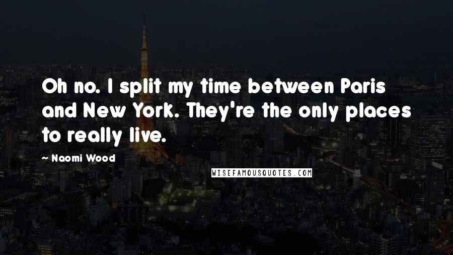 Naomi Wood Quotes: Oh no. I split my time between Paris and New York. They're the only places to really live.