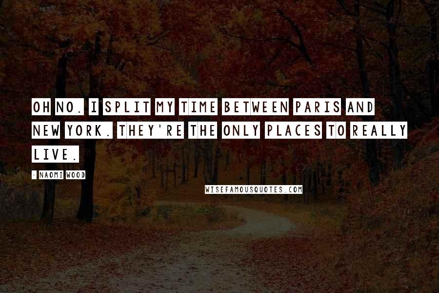 Naomi Wood Quotes: Oh no. I split my time between Paris and New York. They're the only places to really live.