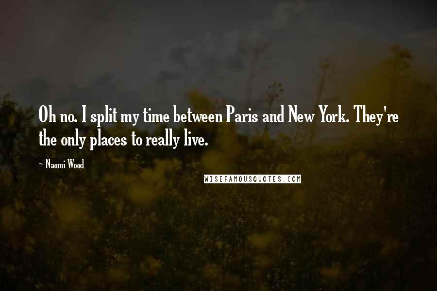 Naomi Wood Quotes: Oh no. I split my time between Paris and New York. They're the only places to really live.