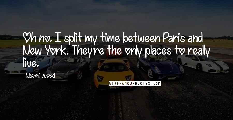 Naomi Wood Quotes: Oh no. I split my time between Paris and New York. They're the only places to really live.