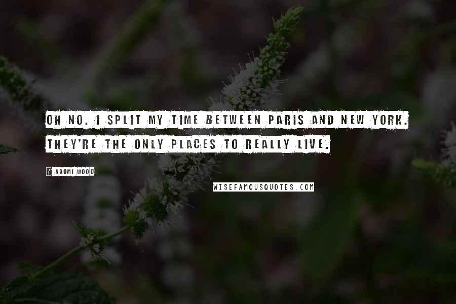 Naomi Wood Quotes: Oh no. I split my time between Paris and New York. They're the only places to really live.