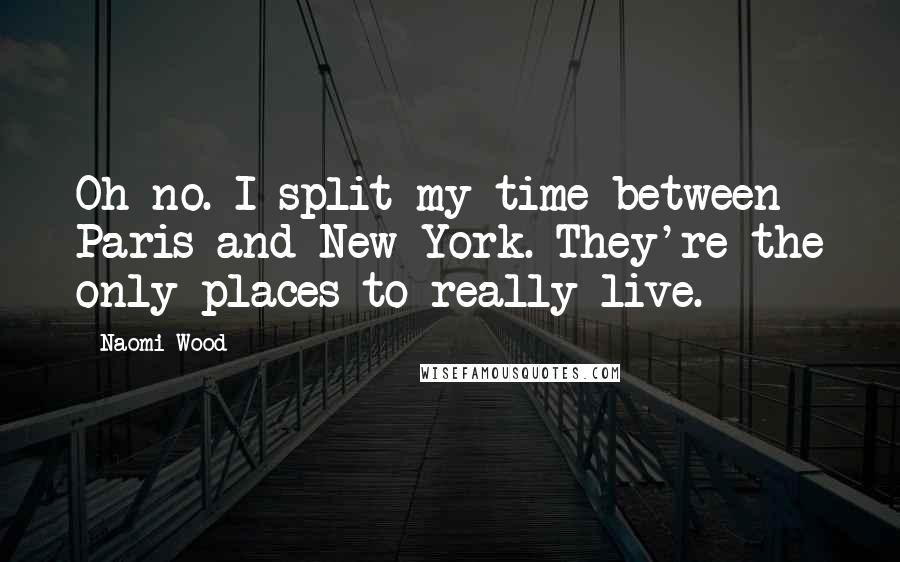 Naomi Wood Quotes: Oh no. I split my time between Paris and New York. They're the only places to really live.