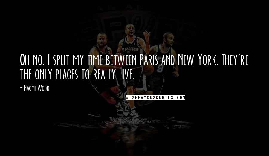 Naomi Wood Quotes: Oh no. I split my time between Paris and New York. They're the only places to really live.