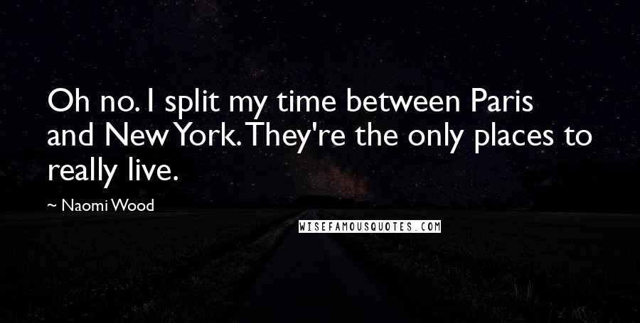 Naomi Wood Quotes: Oh no. I split my time between Paris and New York. They're the only places to really live.