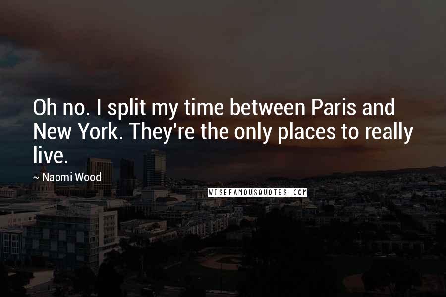 Naomi Wood Quotes: Oh no. I split my time between Paris and New York. They're the only places to really live.