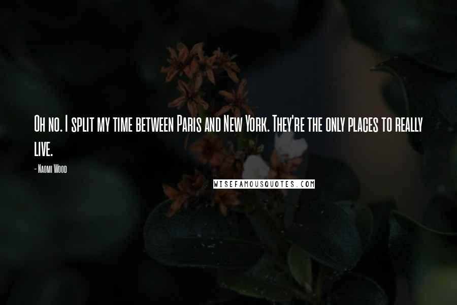 Naomi Wood Quotes: Oh no. I split my time between Paris and New York. They're the only places to really live.