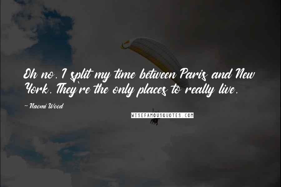 Naomi Wood Quotes: Oh no. I split my time between Paris and New York. They're the only places to really live.