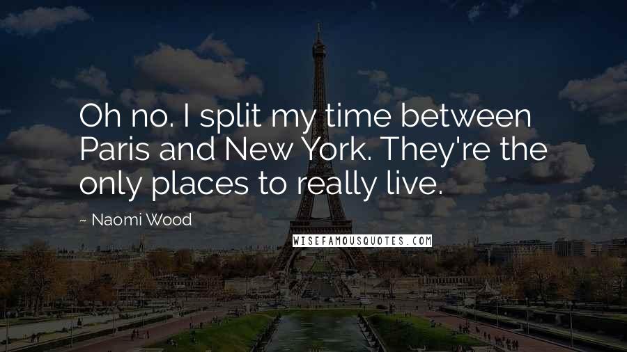 Naomi Wood Quotes: Oh no. I split my time between Paris and New York. They're the only places to really live.