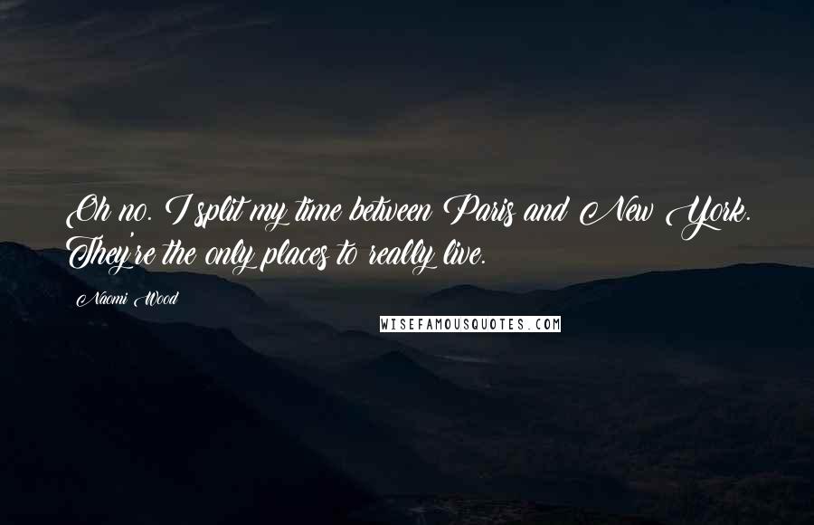 Naomi Wood Quotes: Oh no. I split my time between Paris and New York. They're the only places to really live.