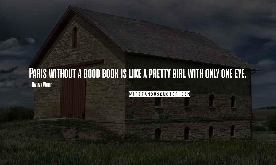 Naomi Wood Quotes: Paris without a good book is like a pretty girl with only one eye.