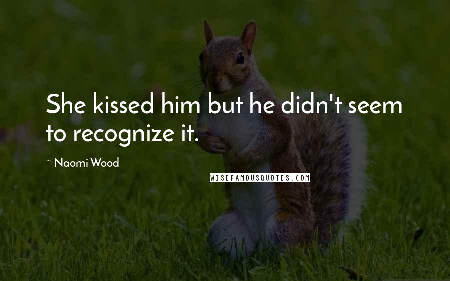 Naomi Wood Quotes: She kissed him but he didn't seem to recognize it.