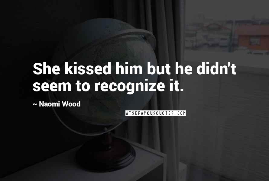 Naomi Wood Quotes: She kissed him but he didn't seem to recognize it.