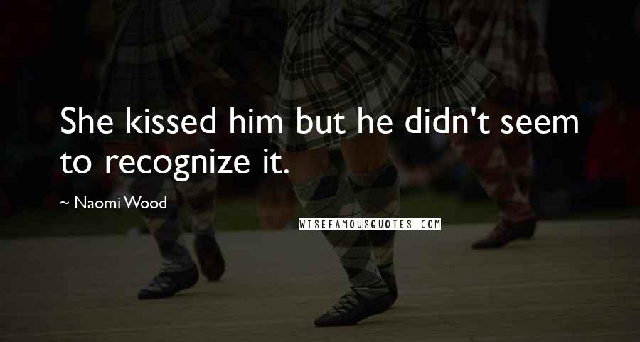 Naomi Wood Quotes: She kissed him but he didn't seem to recognize it.