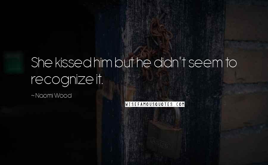 Naomi Wood Quotes: She kissed him but he didn't seem to recognize it.