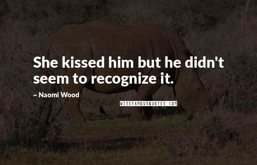 Naomi Wood Quotes: She kissed him but he didn't seem to recognize it.