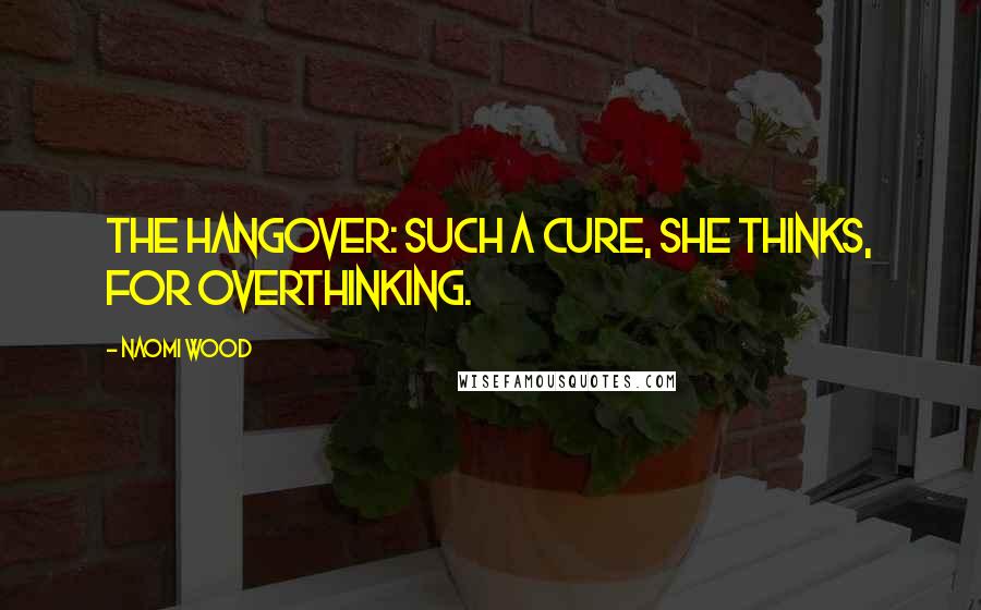 Naomi Wood Quotes: The hangover: such a cure, she thinks, for overthinking.