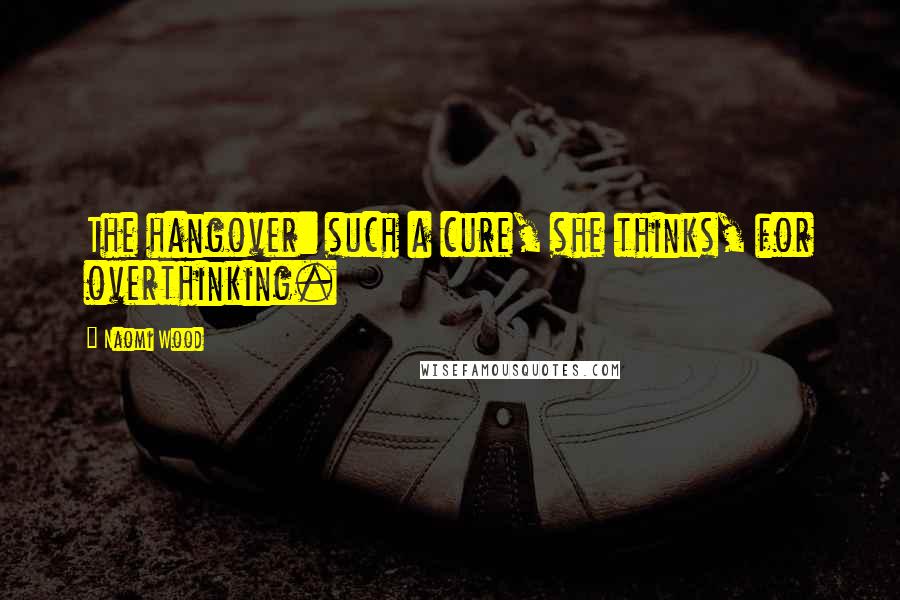 Naomi Wood Quotes: The hangover: such a cure, she thinks, for overthinking.