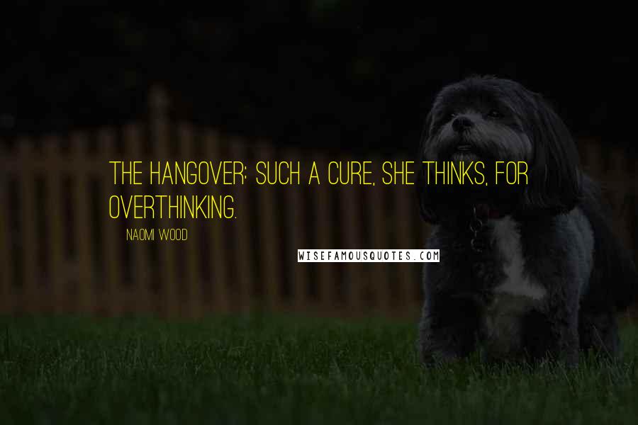 Naomi Wood Quotes: The hangover: such a cure, she thinks, for overthinking.