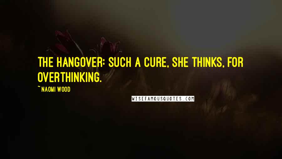 Naomi Wood Quotes: The hangover: such a cure, she thinks, for overthinking.