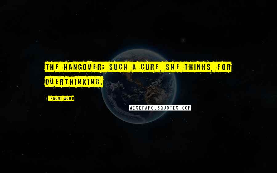 Naomi Wood Quotes: The hangover: such a cure, she thinks, for overthinking.