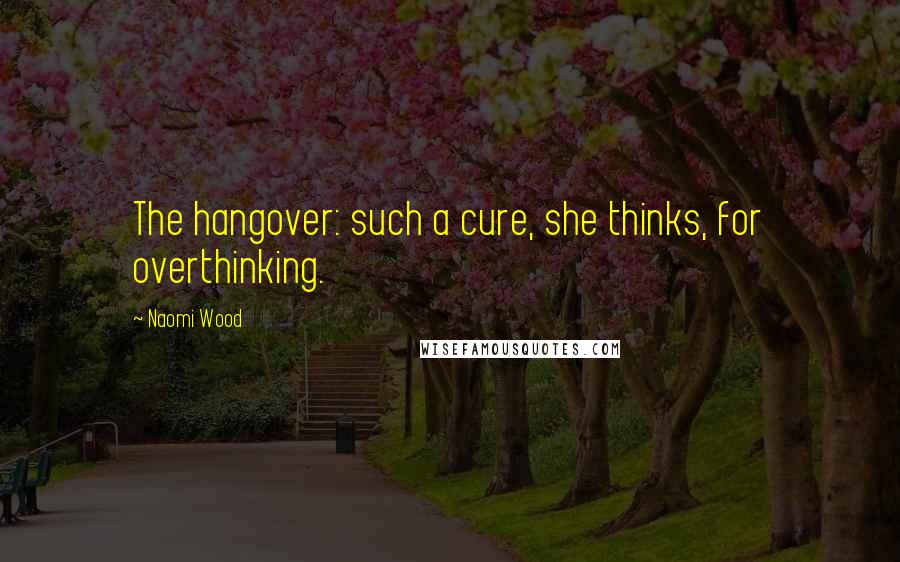 Naomi Wood Quotes: The hangover: such a cure, she thinks, for overthinking.
