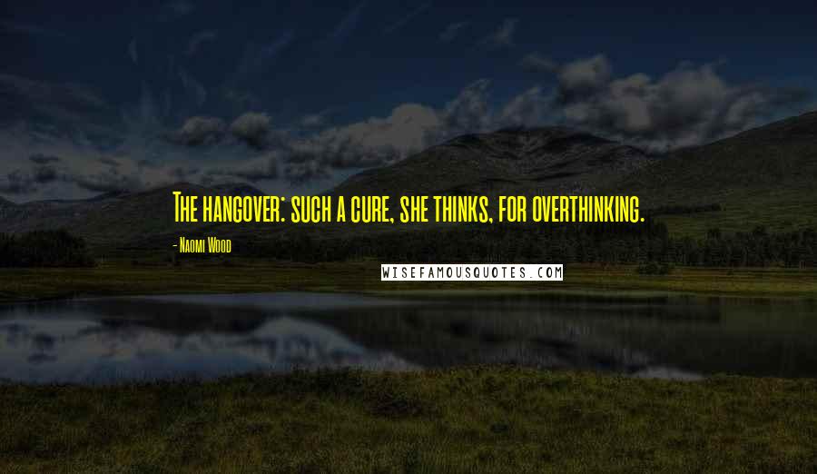 Naomi Wood Quotes: The hangover: such a cure, she thinks, for overthinking.