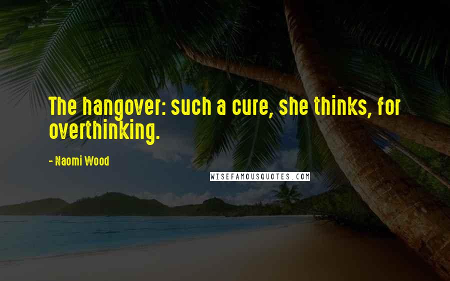 Naomi Wood Quotes: The hangover: such a cure, she thinks, for overthinking.